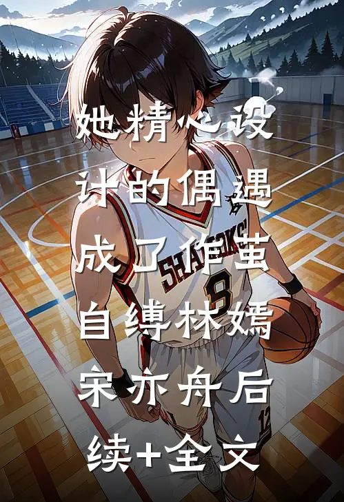 她精心设计的偶遇，成了作茧自缚林嫣宋亦舟后续+全文