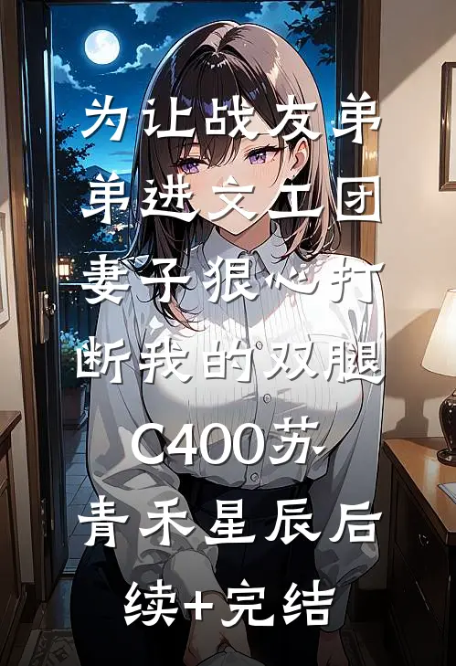 为让战友弟弟进文工团，妻子狠心打断我的双腿C400苏青禾星辰后续+完结