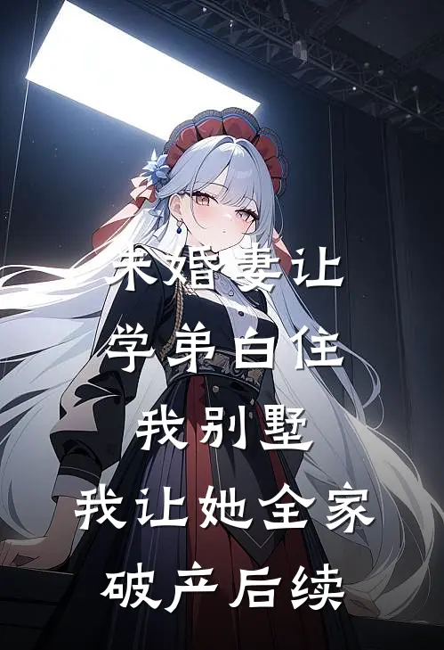 未婚妻让学弟白住我别墅，我让她全家破产后续