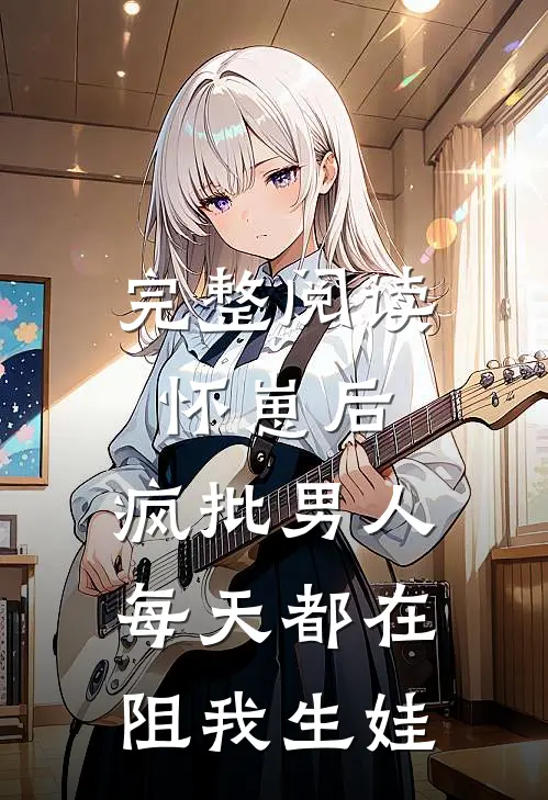 完整阅读怀崽后，疯批男人每天都在阻我生娃