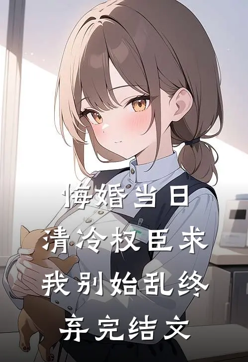 悔婚当日，清冷权臣求我别始乱终弃完结文