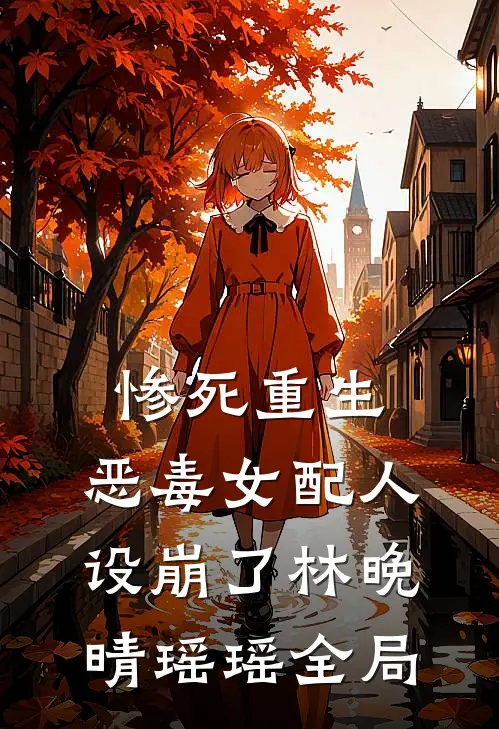 惨死重生，恶毒女配人设崩了林晚晴瑶瑶全局
