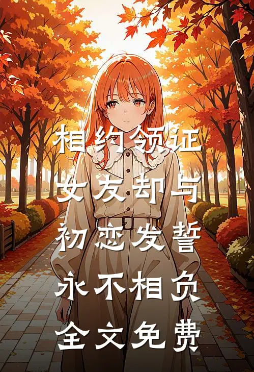 相约领证，女友却与初恋发誓永不相负全文免费