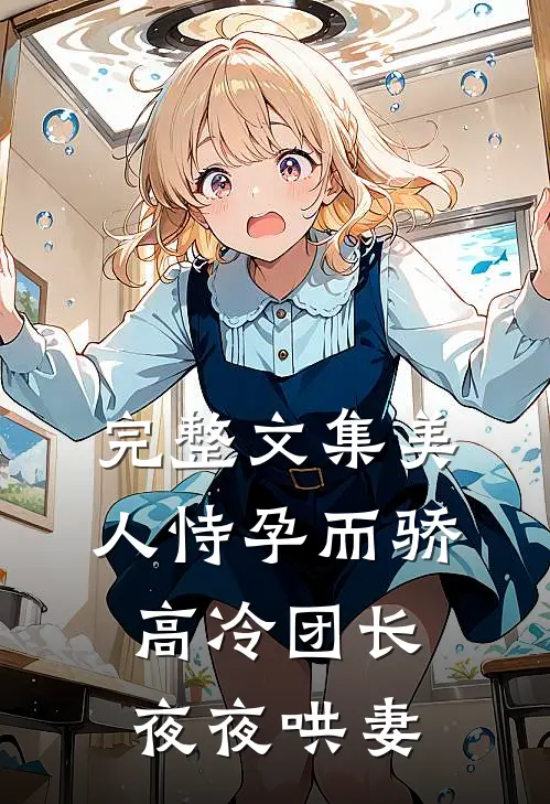完整文集美人恃孕而骄，高冷团长夜夜哄妻