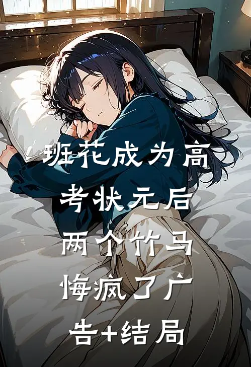 班花成为高考状元后，两个竹马悔疯了广告+结局