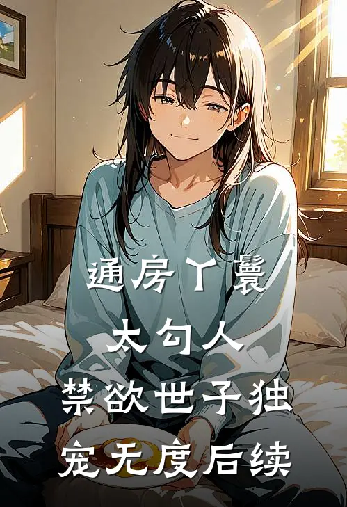 通房丫鬟太勾人，禁欲世子独宠无度后续