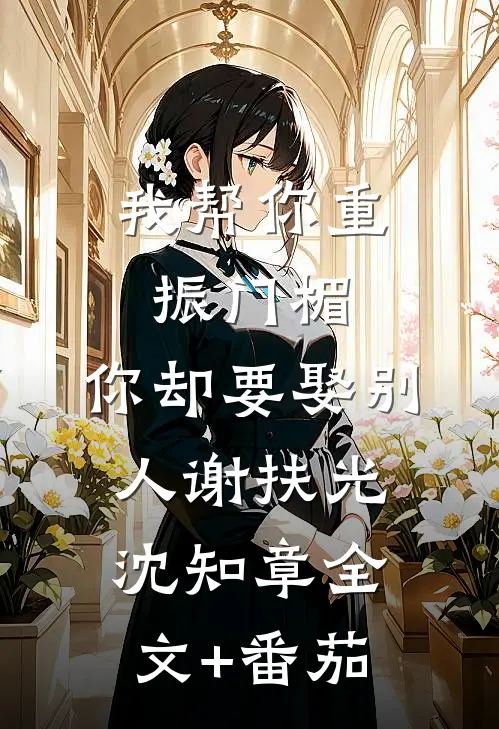 我帮你重振门楣，你却要娶别人谢扶光沈知章全文+番茄