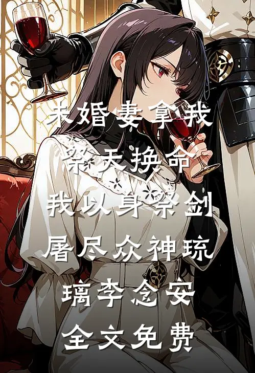 未婚妻拿我祭天换命，我以身祭剑，屠尽众神琉璃李念安全文免费