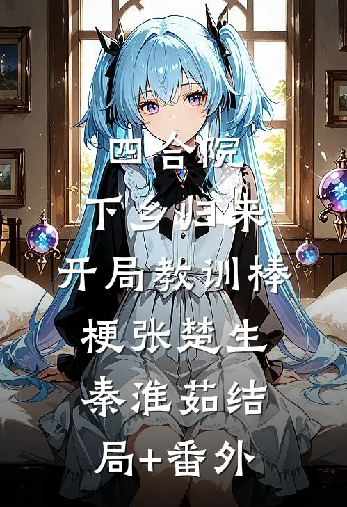 四合院：下乡归来，开局教训棒梗张楚生秦淮茹结局+番外