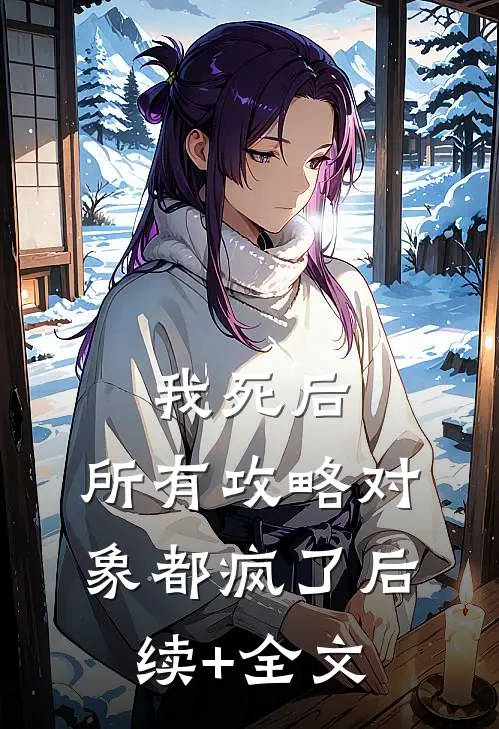 我死后，所有攻略对象都疯了后续+全文