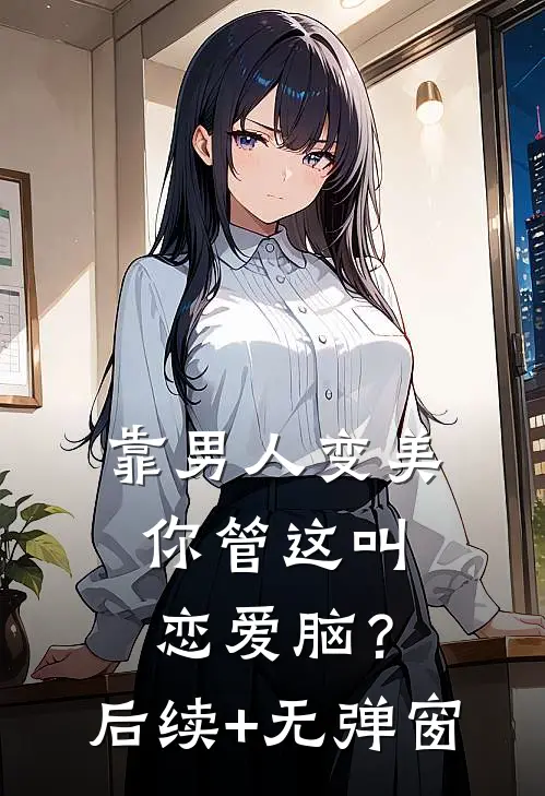 靠男人变美，你管这叫恋爱脑？后续+无弹窗