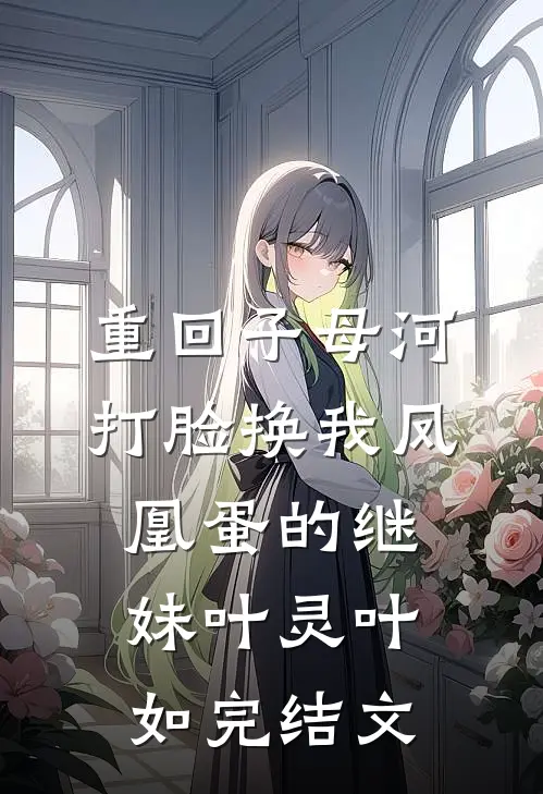 重回子母河，打脸换我凤凰蛋的继妹叶灵叶如完结文