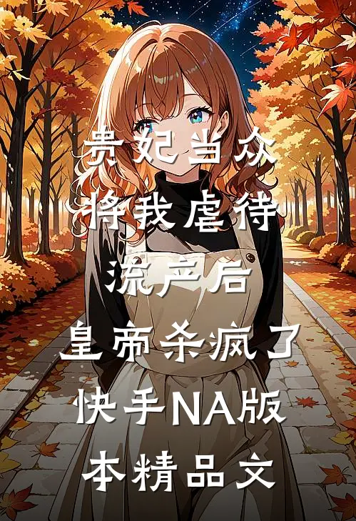 贵妃当众将我虐待流产后，皇帝杀疯了（快手NA版本）精品文