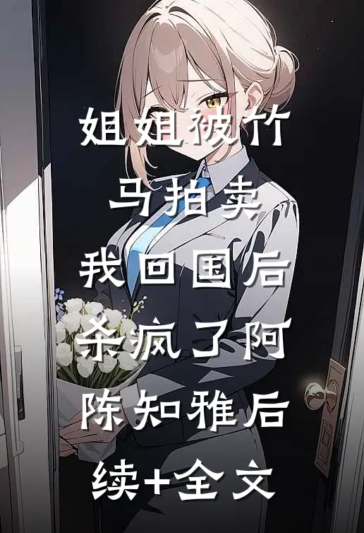 姐姐被竹马拍卖，我回国后杀疯了阿陈知雅后续+全文