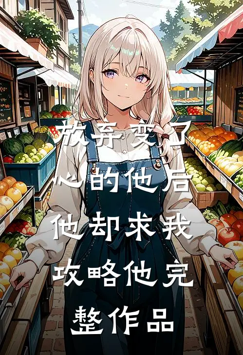 放弃变了心的他后，他却求我攻略他完整作品