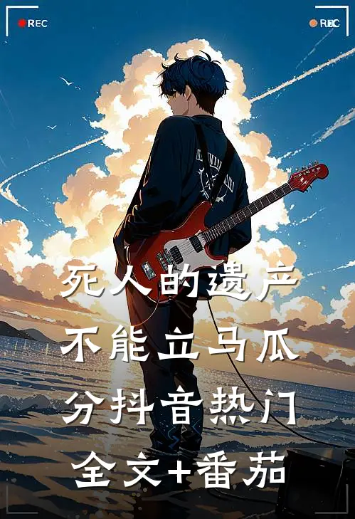 死人的遗产不能立马瓜分抖音热门全文+番茄