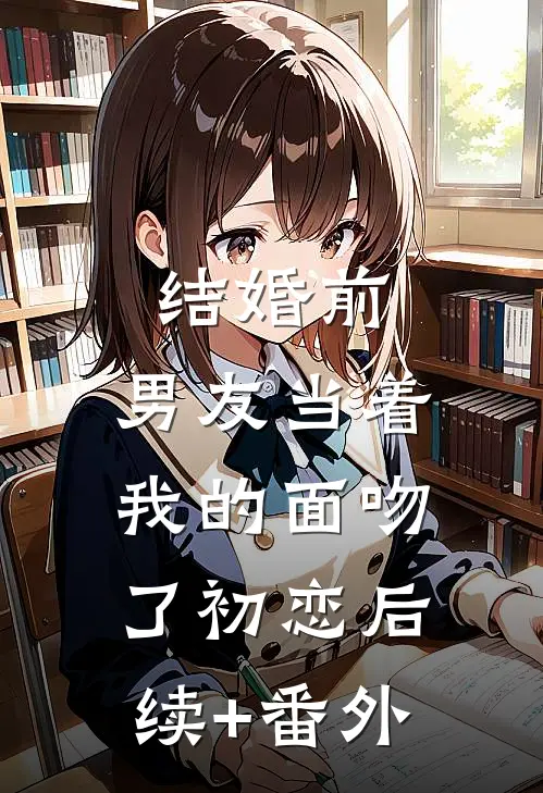 结婚前，男友当着我的面吻了初恋后续+番外
