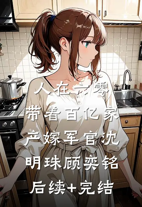 人在六零：带着百亿家产嫁军官沈明珠顾奕铭后续+完结