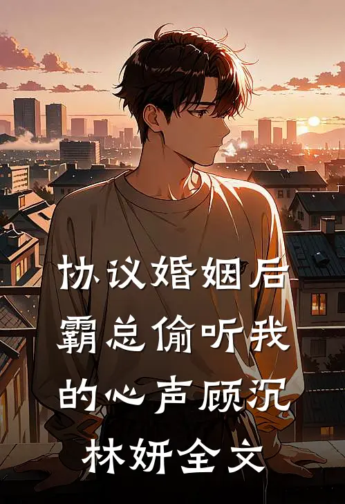 协议婚姻后，霸总偷听我的心声顾沉林妍全文