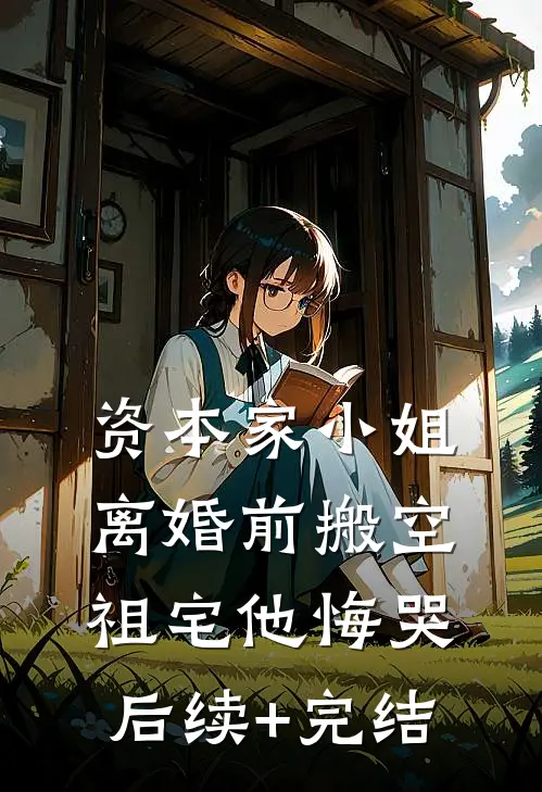 资本家小姐离婚前搬空祖宅他悔哭后续+完结