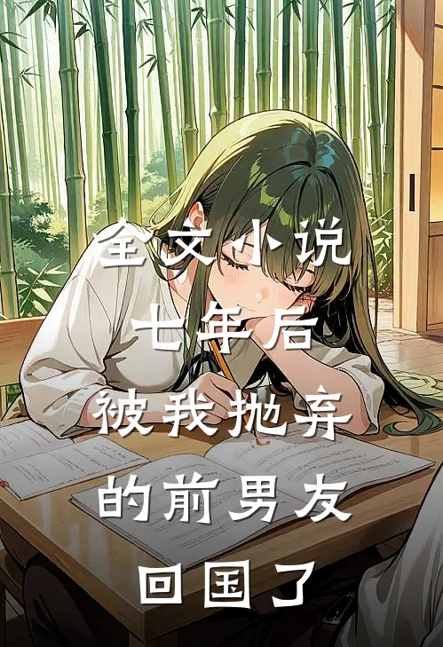 全文小说七年后，被我抛弃的前男友回国了