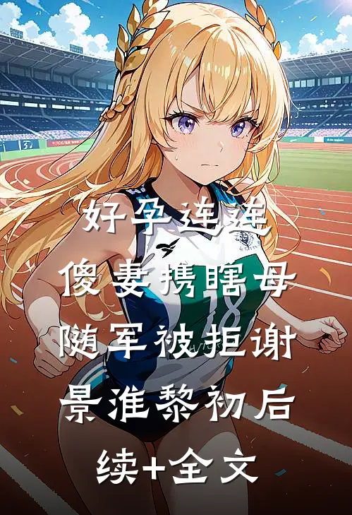 好孕连连，傻妻携瞎母随军被拒谢景淮黎初后续+全文