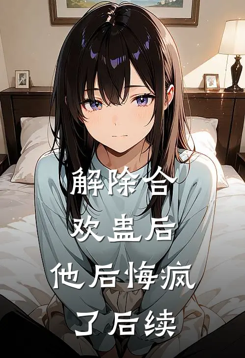 解除合欢蛊后，他后悔疯了后续
