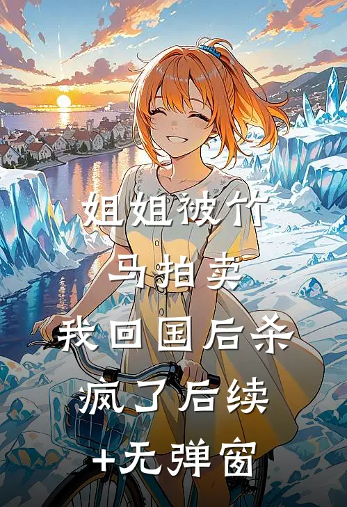 姐姐被竹马拍卖，我回国后杀疯了后续+无弹窗