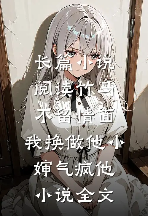 长篇小说阅读竹马不留情面,我换做他小婶气疯他小说全文