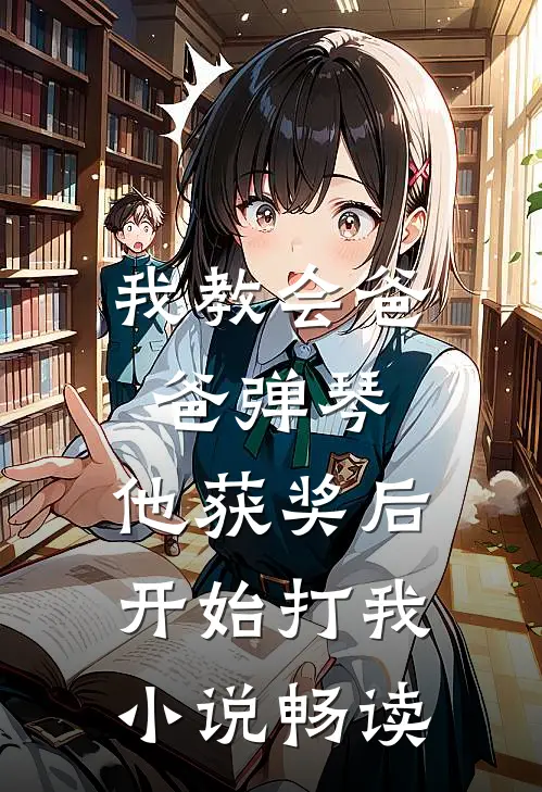 我教会爸爸弹琴，他获奖后开始打我小说畅读