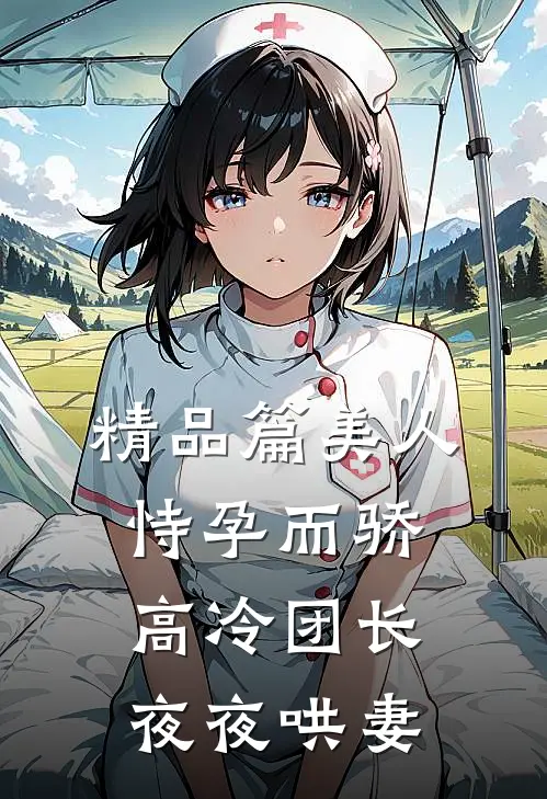 精品篇美人恃孕而骄，高冷团长夜夜哄妻