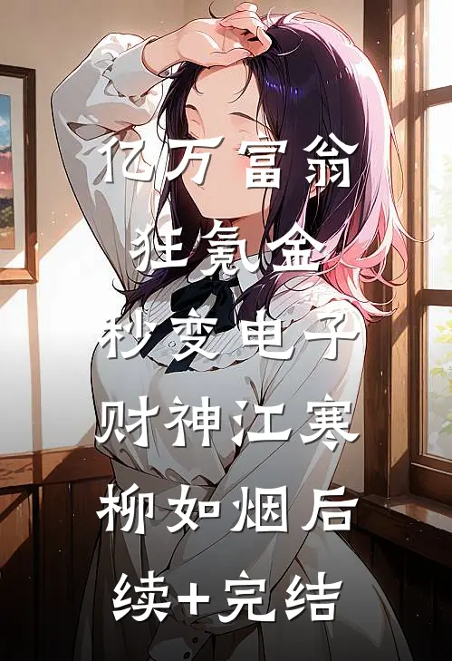 亿万富翁狂氪金，秒变电子财神江寒柳如烟后续+完结