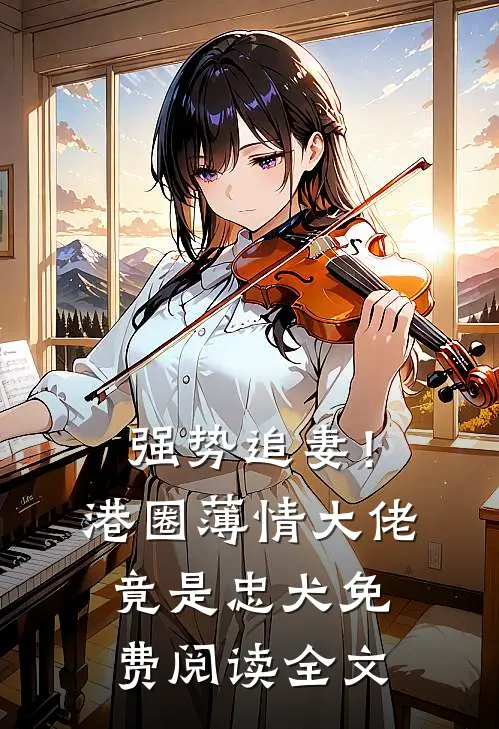 强势追妻！港圈薄情大佬竟是忠犬免费阅读全文