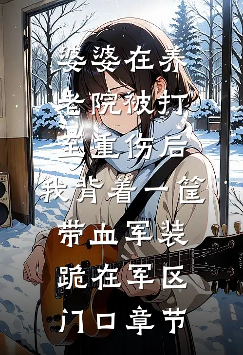 婆婆在养老院被打至重伤后，我背着一筐带血军装跪在军区门口章节