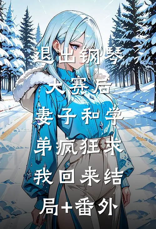 退出钢琴大赛后，妻子和学弟疯狂求我回来结局+番外