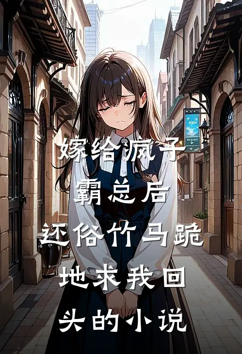 嫁给疯子霸总后，还俗竹马跪地求我回头的小说