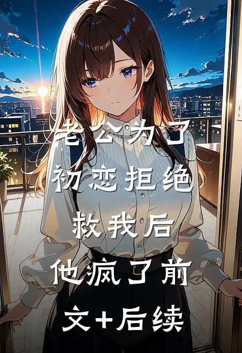 老公为了初恋拒绝救我后，他疯了前文+后续