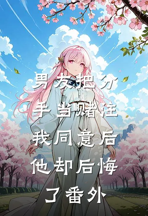男友把分手当赌注，我同意后他却后悔了番外