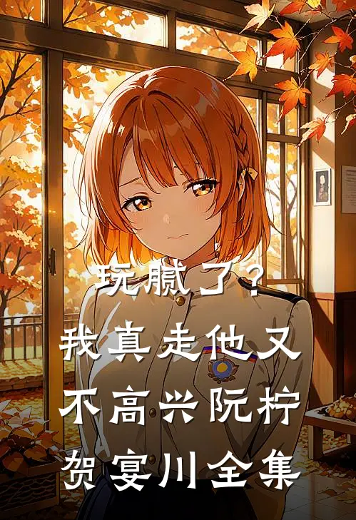 玩腻了？我真走他又不高兴阮柠贺宴川 全集