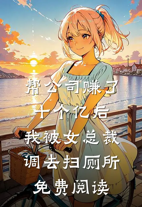 帮公司赚了十个亿后，我被女总裁调去扫厕所免费阅读