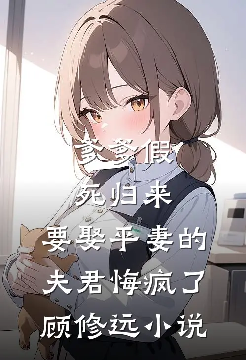 爹爹假死归来，要娶平妻的夫君悔疯了顾修远小说