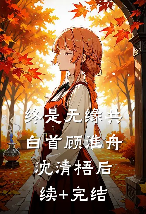 终是无缘共白首顾淮舟沈清梧后续+完结