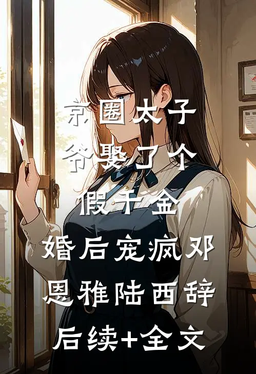 京圈太子爷娶了个假千金，婚后宠疯邓恩雅陆西辞后续+全文