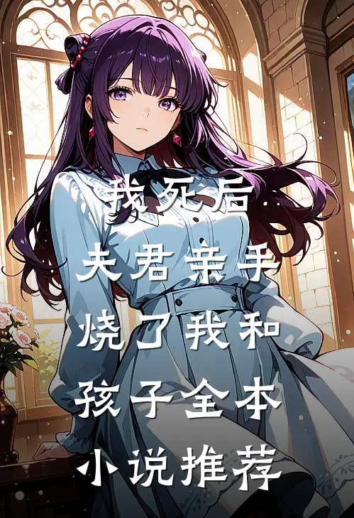 我死后，夫君亲手烧了我和孩子全本小说推荐