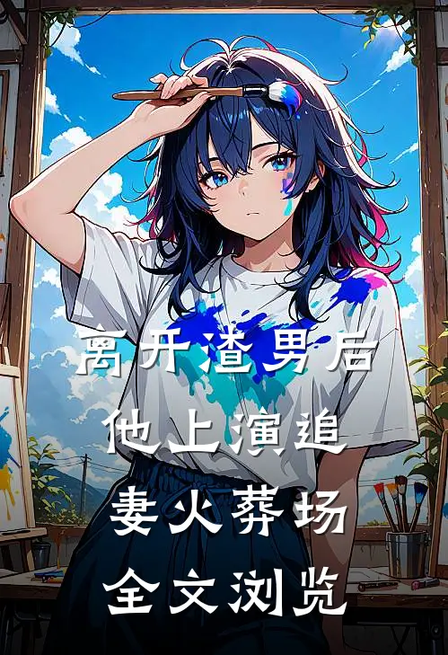 离开渣男后，他上演追妻火葬场全文浏览