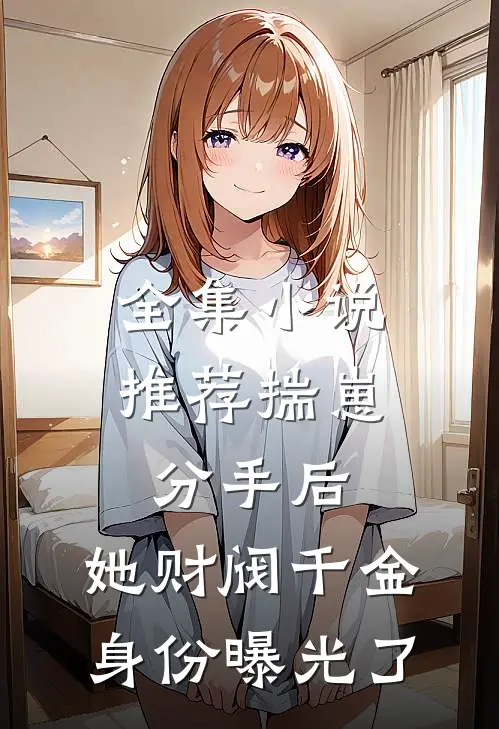 全集小说推荐揣崽分手后，她财阀千金身份曝光了