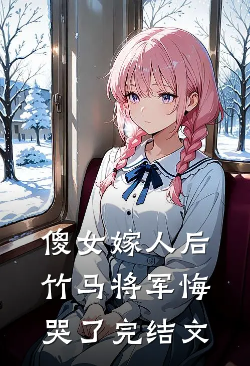 傻女嫁人后，竹马将军悔哭了完结文
