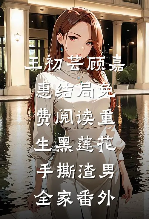王初芸顾嘉惠结局免费阅读重生黑莲花手撕渣男全家番外