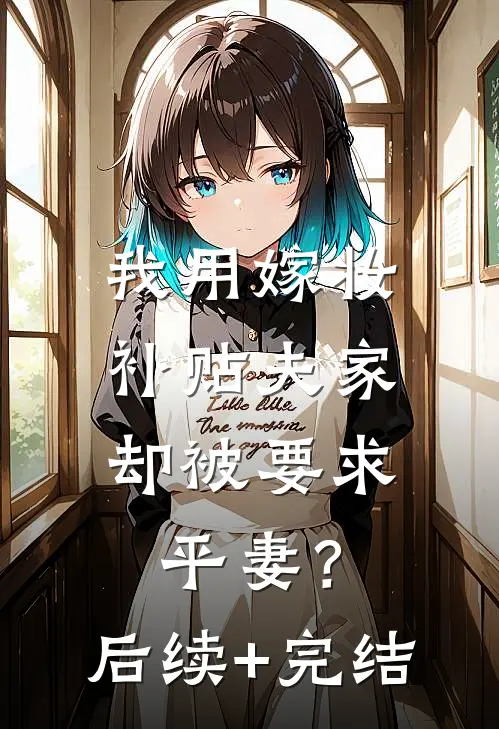我用嫁妆补贴夫家，却被要求平妻？后续+完结