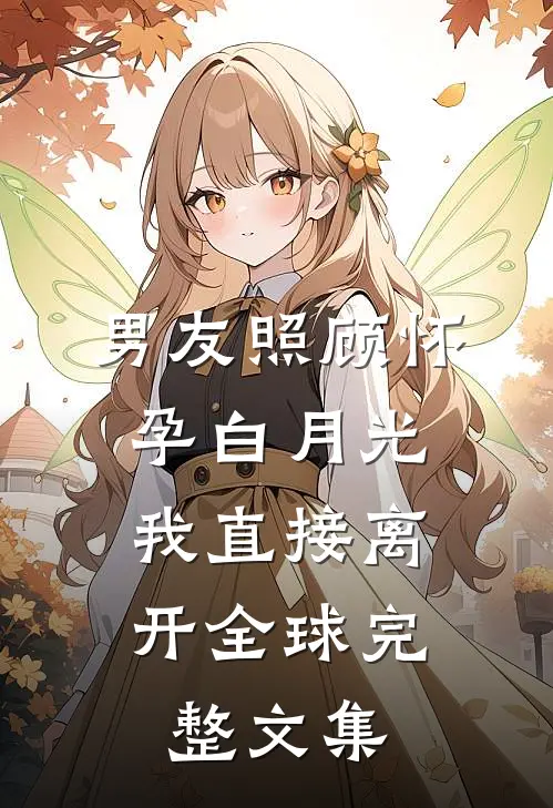 男友照顾怀孕白月光，我直接离开全球完整文集